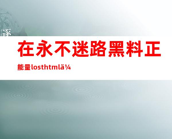 在永不迷路黑料正能量lost.html传送门分享你的旅行经历