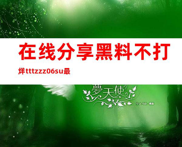 在线分享黑料不打烊tttzzz06.su最新地址，快乐观看