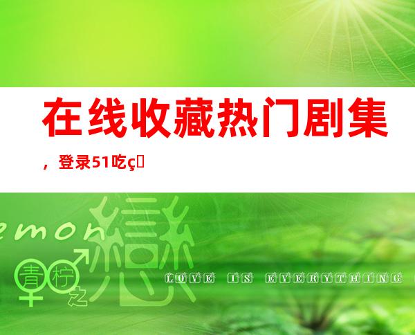 在线收藏热门剧集，登录51吃瓜中心账户即可