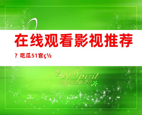 在线观看影视推荐？吃瓜51官网帮你搞定