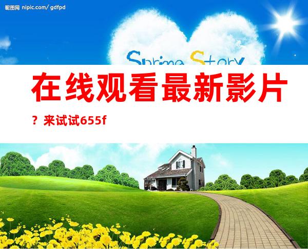 在线观看最新影片？来试试655fun黑料不打烊入口加速器