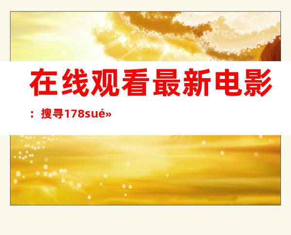 在线观看最新电影：搜寻178.su黑料正能量入口