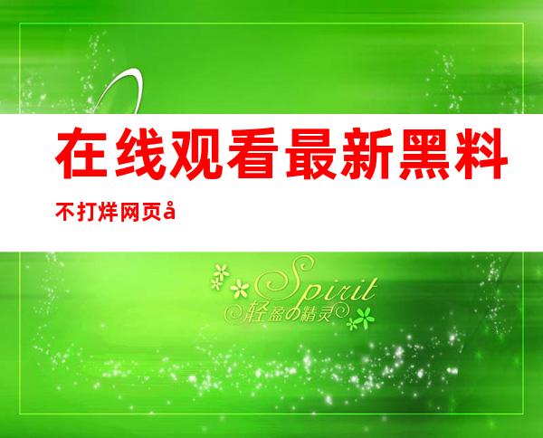 在线观看最新黑料不打烊网页快捷入口