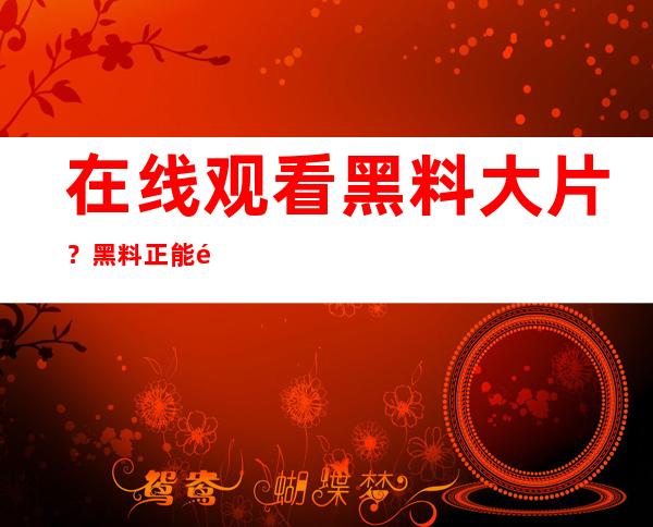 在线观看黑料大片？黑料正能量首页入口2022就是你的传送门