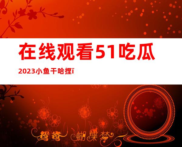 在线观看51吃瓜2023小鱼干哈捏，轻轻松松享受精彩内容