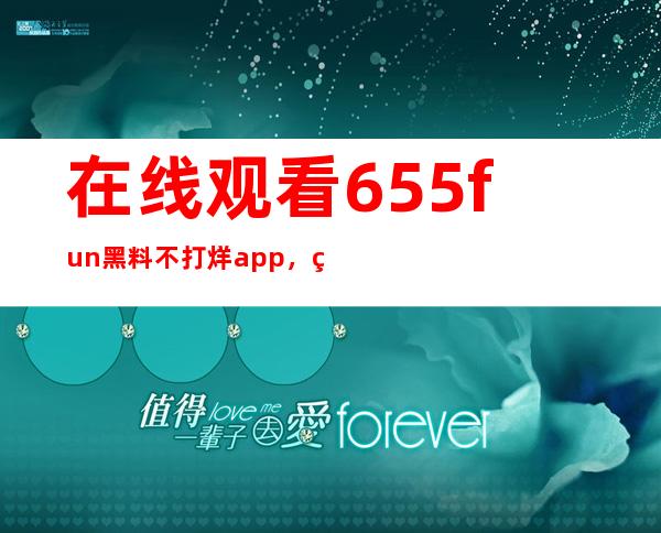 在线观看655fun黑料不打烊app，留下你的收藏