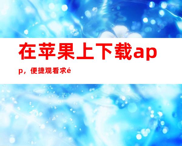 在苹果上下载app，便捷观看求黑料不打烊地址内容