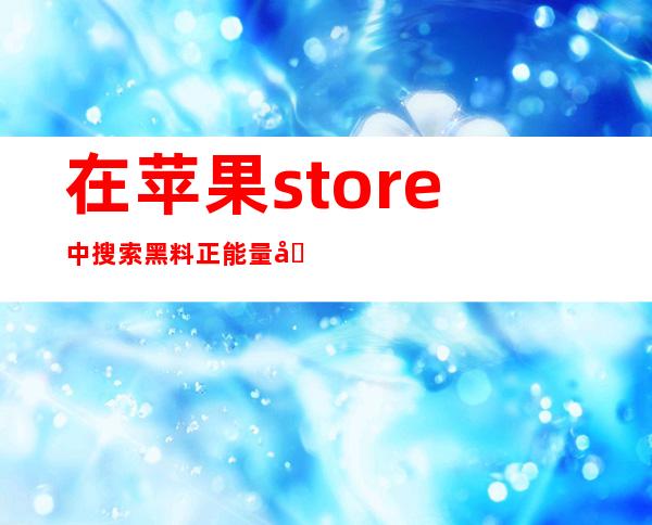 在苹果 store 中搜索黑料正能量入口2022，伴您度过每一天