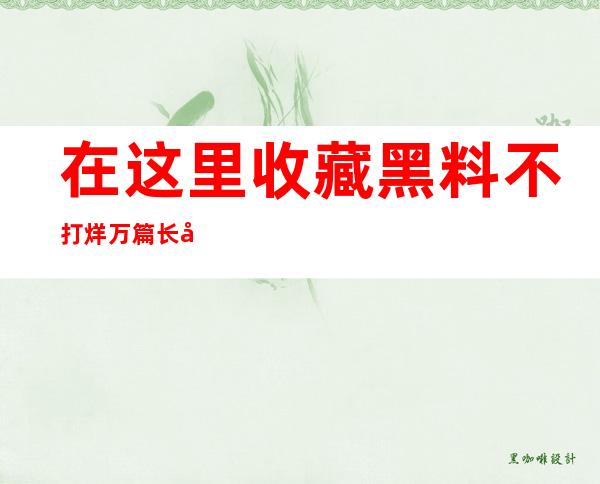 在这里收藏黑料不打烊万篇长征篇鲤鱼门，方便随时观看