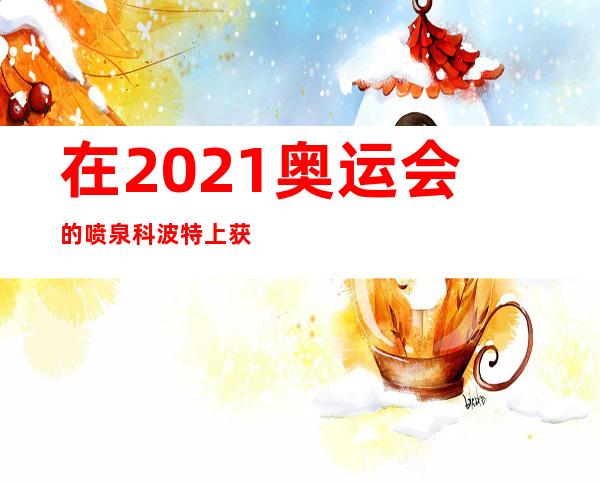 在2021奥运会的喷泉科波特上获得了几枚金牌；