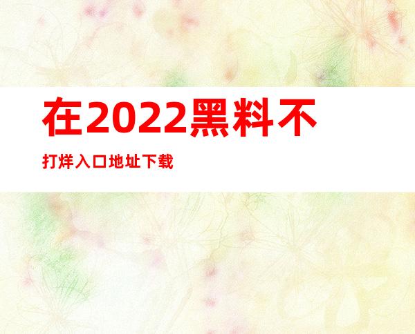 在2022黑料不打烊入口地址下载最新电视剧资源