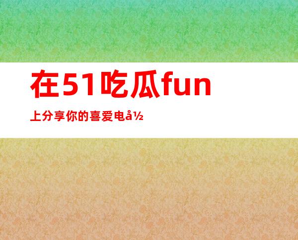 在51吃瓜.fun上分享你的喜爱电影