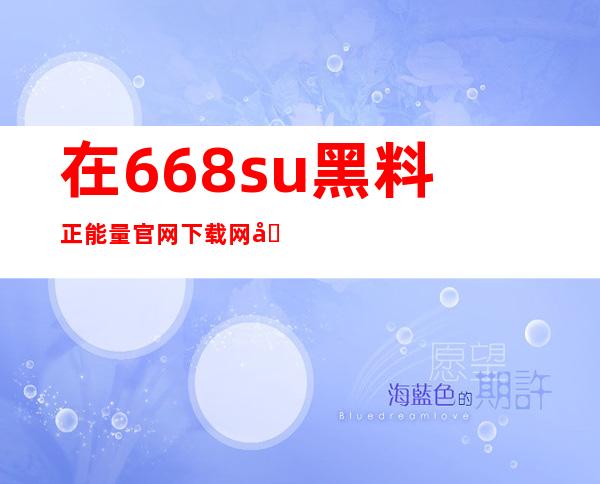 在668.su黑料正能量官网下载网址，畅享独家在线观看体验