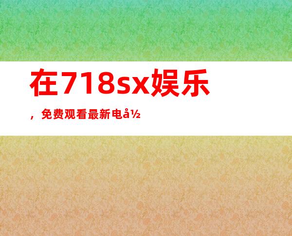 在718.sx 娱乐，免费观看最新电影