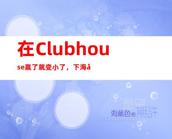 在Clubhouse赢了就变小了，下海工作了，事情始末如下：（成功）