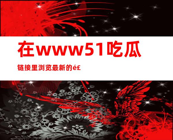 在www.51吃瓜链接里浏览最新的食品评测