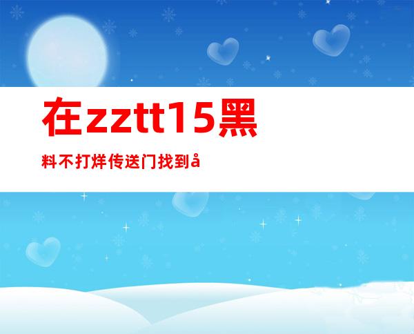 在zztt15黑料不打烊传送门找到喜欢的网页链接