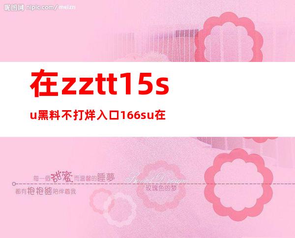 在zztt15.su黑料不打烊入口166.su在线观看最新电影资源