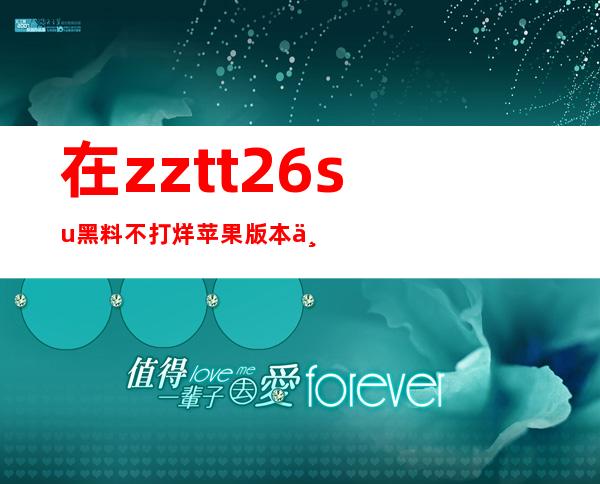 在zztt26.su黑料不打烊苹果版本下载官网上下载最新版APP