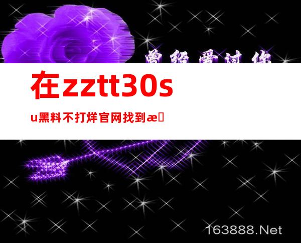 在zztt30su黑料不打烊官网找到最新资讯，免费观看