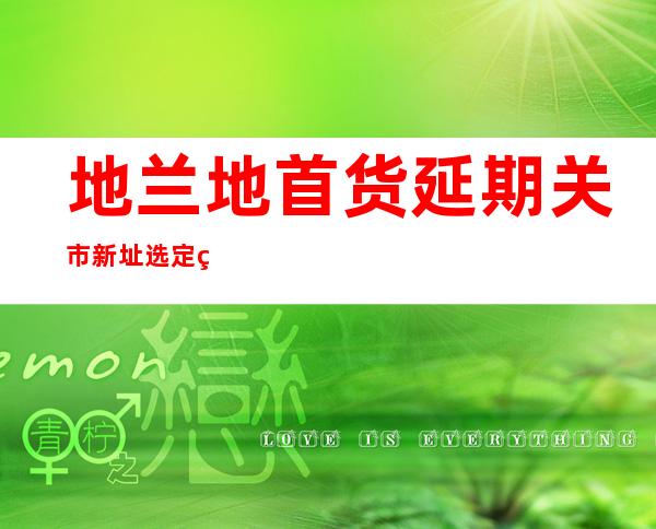 地兰地首货延期关市 新址选定燕郊