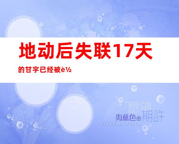 地动后失联17天的甘宇已经被转运至华西病院：肋骨骨折 紧张熏染