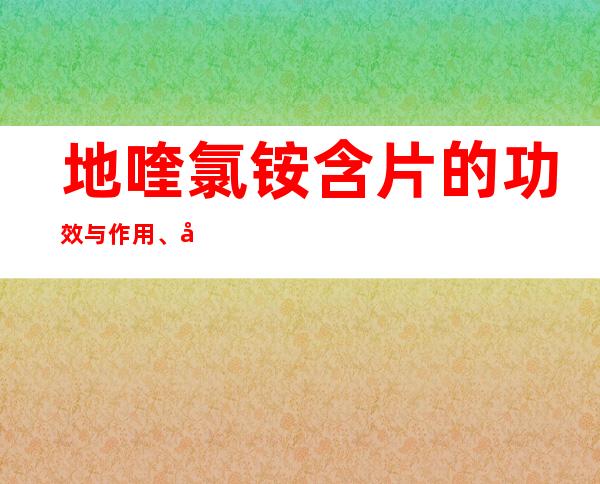 地喹氯铵含片的功效与作用、副作用与危害、用法用量