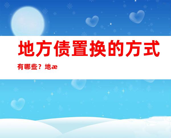 地方债置换的方式有哪些？地方债置换是什么意思？