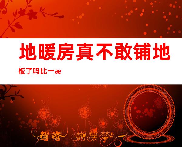 地暖房真不敢铺地板了吗比一比就知道哪种好（地暖房真不敢铺地板了知乎）