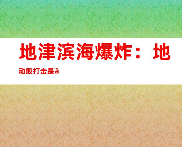 地津滨海爆炸：地动 般打击 是亲历者形容至多的话