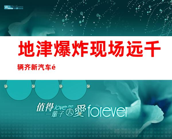 地津爆炸现场远千辆齐新汽车销毁  钢铁领噼啪声