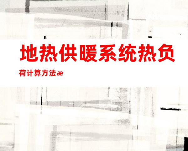 地热供暖系统热负荷计算方法有几种?怎样计算?（地热供暖系统的末端有哪些形式）