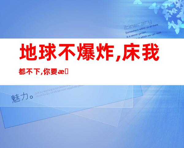 地球不爆炸,床我都不下,你要拿我跟猪比,猪都害怕（地球不爆炸,我们不放假,宇宙不重启图片）