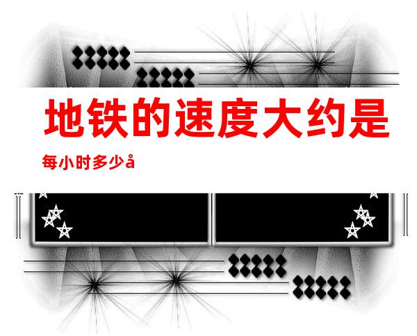 地铁的速度大约是每小时多少千米（地铁的速度快还是高铁的速度快）
