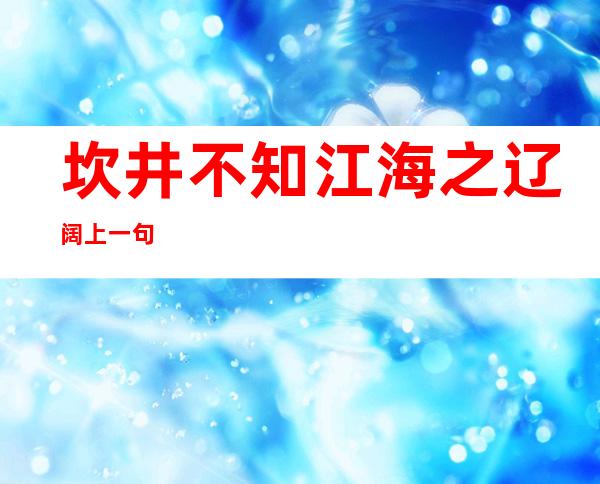 坎井不知江海之辽阔上一句