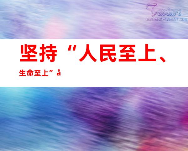 坚持“人民至上、生命至上” 多措并施做好患者救治与康复