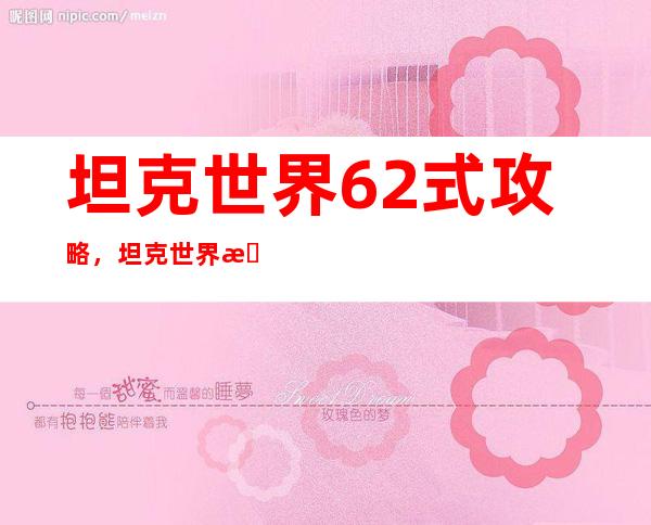 坦克世界62式攻略，坦克世界攻略：62式使用技巧指南