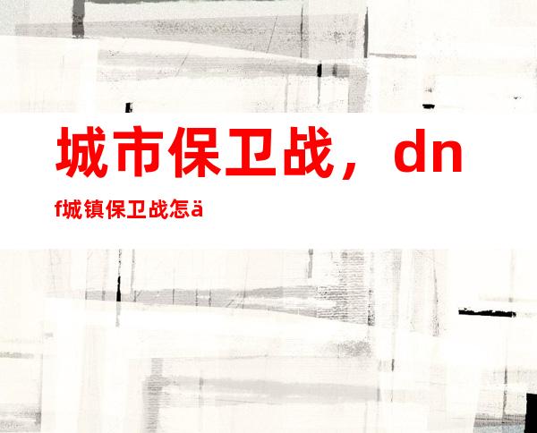 城市保卫战，dnf城镇保卫战怎么打