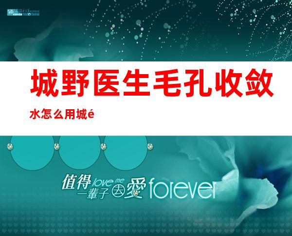 城野医生毛孔收敛水怎么用?城野医生毛孔收敛水使用方法