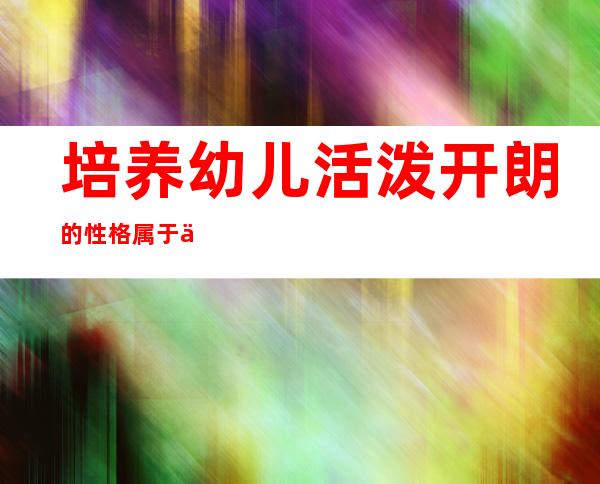 培养幼儿活泼开朗的性格属于什么领域（培养幼儿良好的生活常规和自理能力）