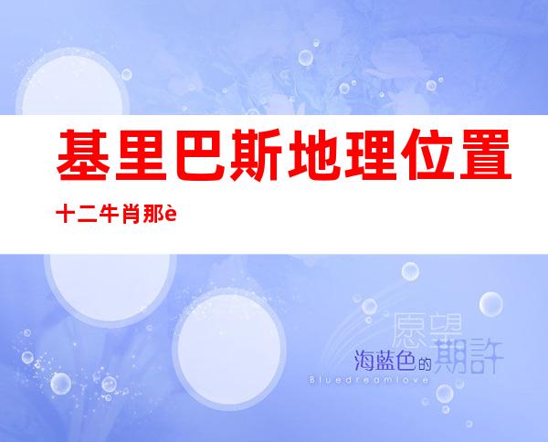 基里巴斯地理位置十二牛肖那肖多——基里巴斯地理位置属于哪个半球