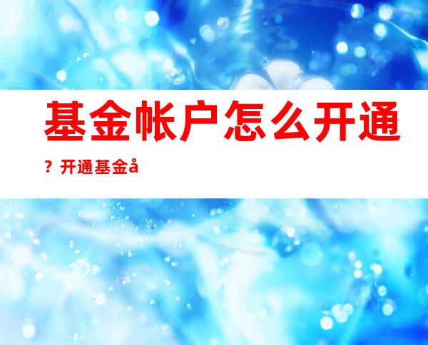 基金帐户怎么开通？开通基金帐户的三种渠道