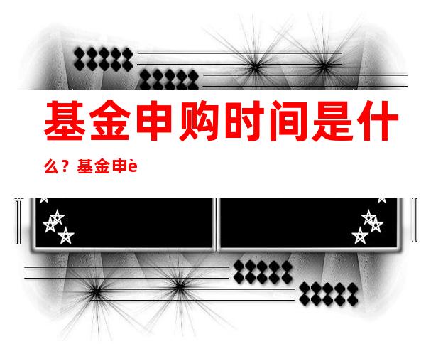 基金申购时间是什么？基金申购时间有什么技巧？  　　