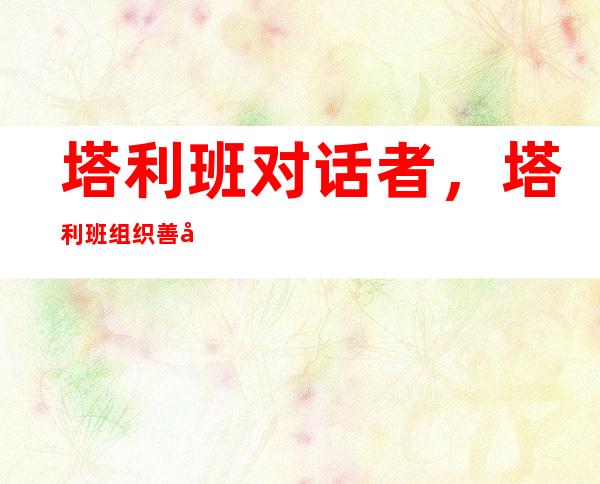 塔利班对话者，塔利班组织善后当局外将涌现为父姓所要求的职位