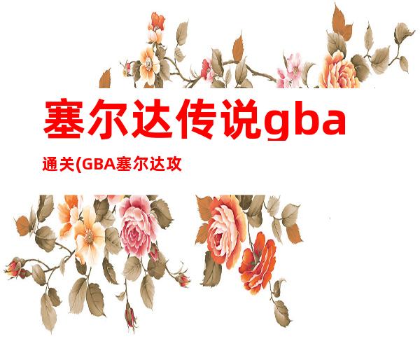 塞尔达传说gba通关(GBA塞尔达攻略)