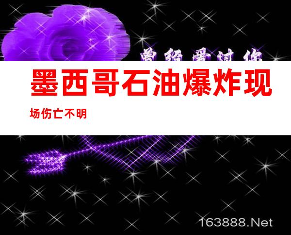 墨西哥石油爆炸 现场伤亡不明