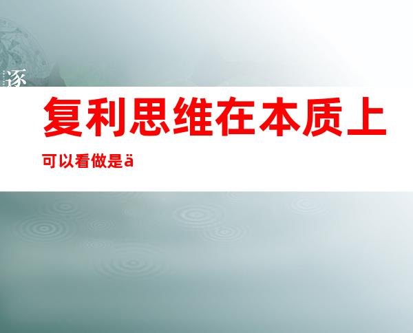 复利思维在本质上可以看做是一种关注( )的加速度思维（复利思维在本质上可以看作是一种）