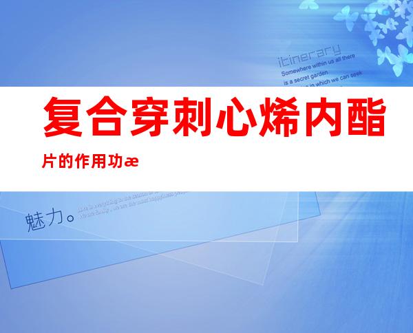 复合穿刺心烯内酯片的作用功效、组成成分与现代应用