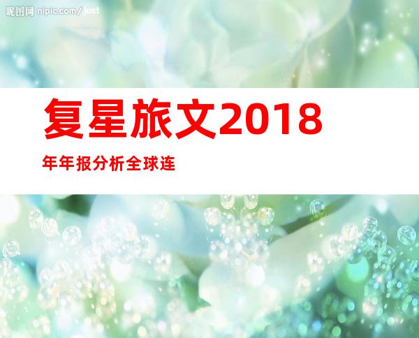 复星旅文2018年年报分析全球连锁度假村领域，唯一还在高速扩张的头号玩家