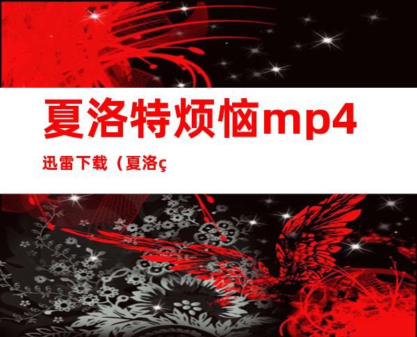 夏洛特烦恼mp4迅雷下载（夏洛特烦恼迅雷下载1080p）